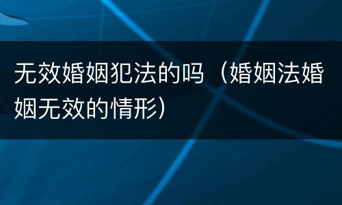 无效婚姻犯法的吗（婚姻法婚姻无效的情形）