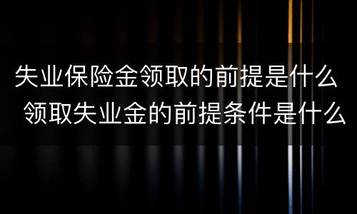 失业保险金领取的前提是什么 领取失业金的前提条件是什么