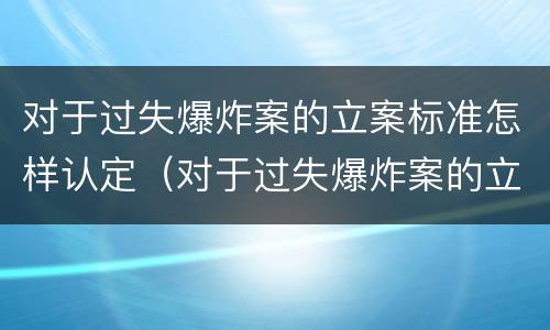 对于过失爆炸案的立案标准怎样认定（对于过失爆炸案的立案标准怎样认定呢）