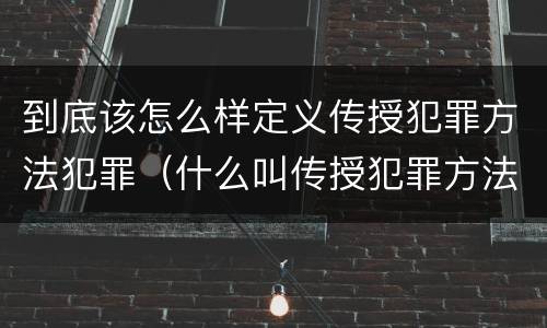 到底该怎么样定义传授犯罪方法犯罪（什么叫传授犯罪方法罪）