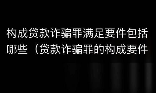 构成贷款诈骗罪满足要件包括哪些（贷款诈骗罪的构成要件是什么）