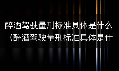 醉酒驾驶量刑标准具体是什么（醉酒驾驶量刑标准具体是什么内容）