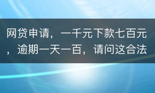 网贷申请，一千元下款七百元，逾期一天一百，请问这合法吗？是不是属于高利贷