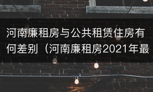 河南廉租房与公共租赁住房有何差别（河南廉租房2021年最新通知）