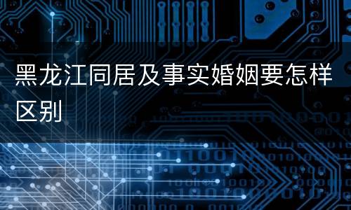 黑龙江同居及事实婚姻要怎样区别