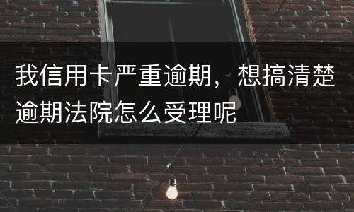 我信用卡严重逾期，想搞清楚逾期法院怎么受理呢