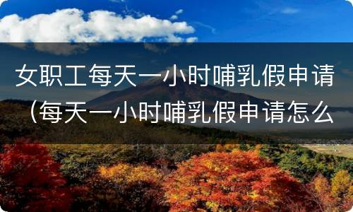 女职工每天一小时哺乳假申请（每天一小时哺乳假申请怎么写）