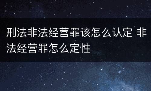 刑法非法经营罪该怎么认定 非法经营罪怎么定性