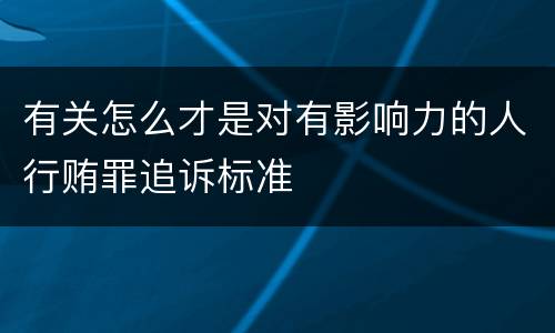 有关怎么才是对有影响力的人行贿罪追诉标准