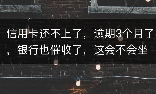 信用卡还不上了，逾期3个月了，银行也催收了，这会不会坐牢