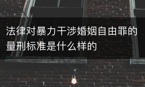 法律对暴力干涉婚姻自由罪的量刑标准是什么样的