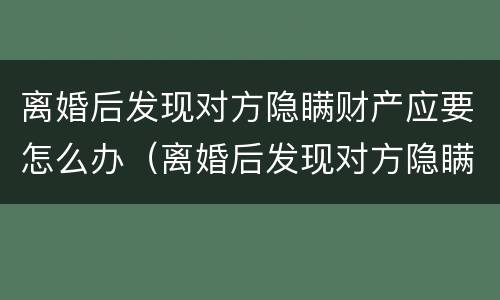 离婚后发现对方隐瞒财产应要怎么办（离婚后发现对方隐瞒财产应要怎么办呢）