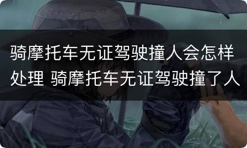 骑摩托车无证驾驶撞人会怎样处理 骑摩托车无证驾驶撞了人,不严重,应该赔偿多少钱