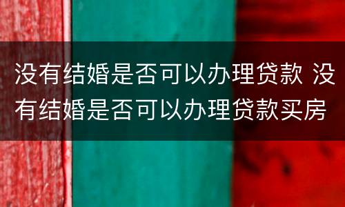 没有结婚是否可以办理贷款 没有结婚是否可以办理贷款买房