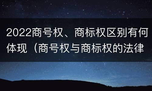 2022商号权、商标权区别有何体现（商号权与商标权的法律冲突与解决）