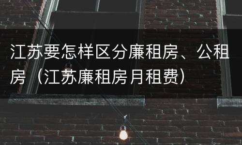 江苏要怎样区分廉租房、公租房（江苏廉租房月租费）