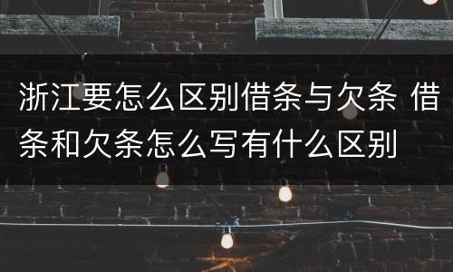 浙江要怎么区别借条与欠条 借条和欠条怎么写有什么区别