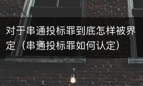 对于串通投标罪到底怎样被界定（串通投标罪如何认定）
