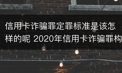 信用卡诈骗罪定罪标准是该怎样的呢 2020年信用卡诈骗罪构成要件