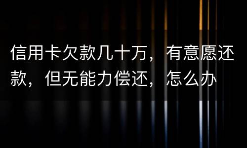 信用卡欠款几十万，有意愿还款，但无能力偿还，怎么办