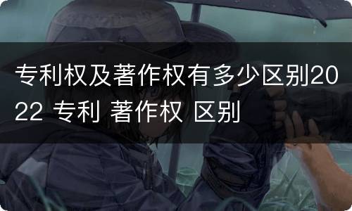专利权及著作权有多少区别2022 专利 著作权 区别