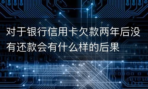 对于银行信用卡欠款两年后没有还款会有什么样的后果
