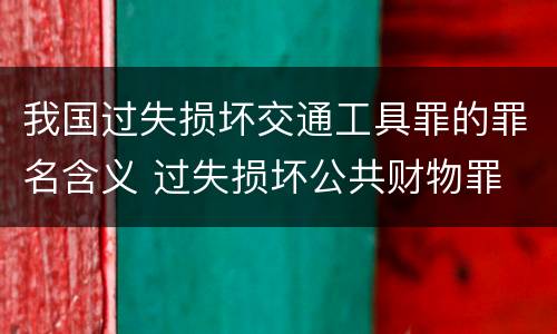 我国过失损坏交通工具罪的罪名含义 过失损坏公共财物罪