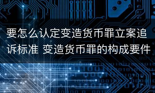 要怎么认定变造货币罪立案追诉标准 变造货币罪的构成要件