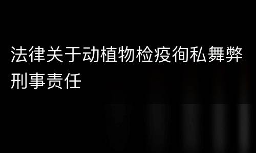 法律关于动植物检疫徇私舞弊刑事责任