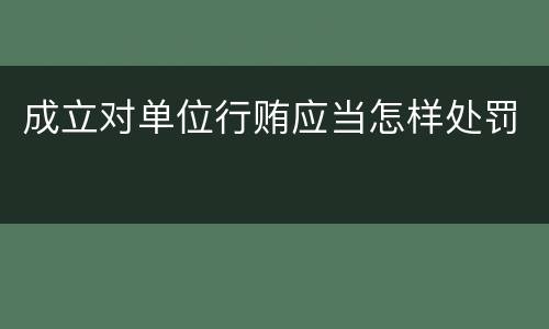 成立对单位行贿应当怎样处罚