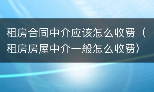 租房合同中介应该怎么收费（租房房屋中介一般怎么收费）