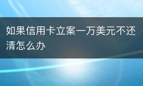 如果信用卡立案一万美元不还清怎么办