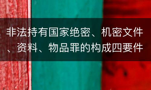 非法持有国家绝密、机密文件、资料、物品罪的构成四要件有哪些