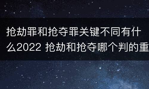抢劫罪和抢夺罪关键不同有什么2022 抢劫和抢夺哪个判的重