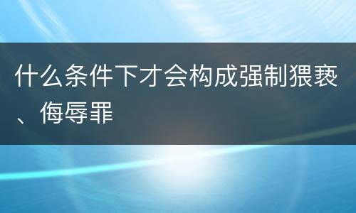 什么条件下才会构成强制猥亵、侮辱罪