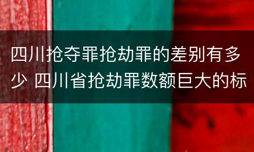 四川抢夺罪抢劫罪的差别有多少 四川省抢劫罪数额巨大的标准