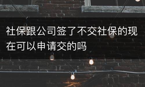 社保跟公司签了不交社保的现在可以申请交的吗