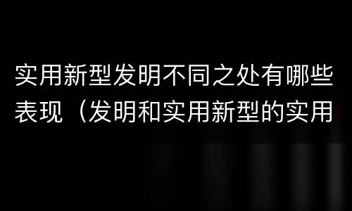 实用新型发明不同之处有哪些表现（发明和实用新型的实用性）