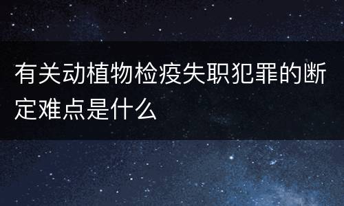 有关动植物检疫失职犯罪的断定难点是什么