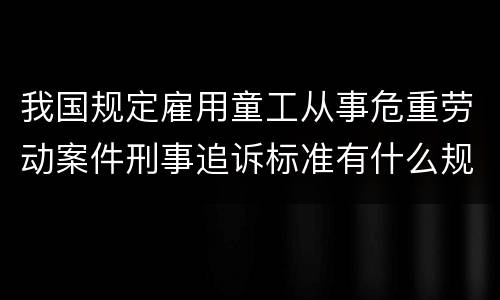 我国规定雇用童工从事危重劳动案件刑事追诉标准有什么规定