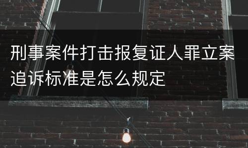 刑事案件打击报复证人罪立案追诉标准是怎么规定