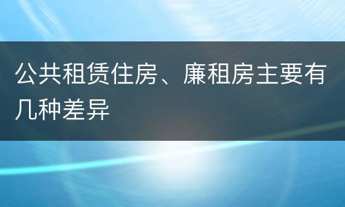 公共租赁住房、廉租房主要有几种差异