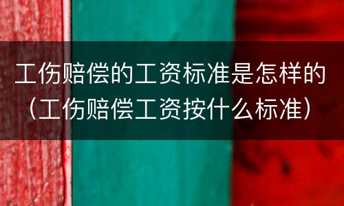 工伤赔偿的工资标准是怎样的（工伤赔偿工资按什么标准）