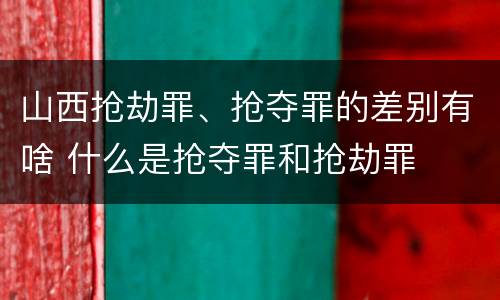 山西抢劫罪、抢夺罪的差别有啥 什么是抢夺罪和抢劫罪
