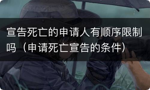 宣告死亡的申请人有顺序限制吗（申请死亡宣告的条件）