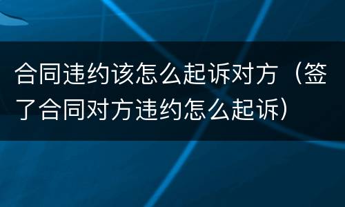 合同违约该怎么起诉对方（签了合同对方违约怎么起诉）