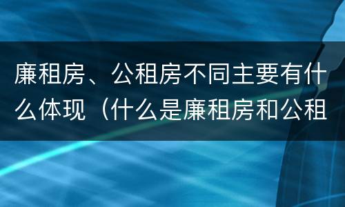 廉租房、公租房不同主要有什么体现（什么是廉租房和公租房两个有什么特点）