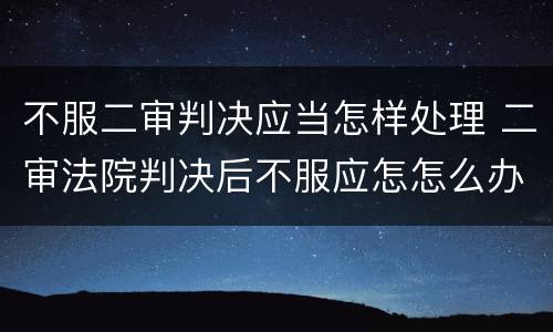 不服二审判决应当怎样处理 二审法院判决后不服应怎怎么办
