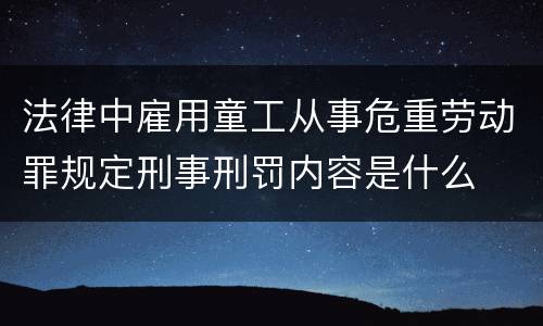 法律中雇用童工从事危重劳动罪规定刑事刑罚内容是什么