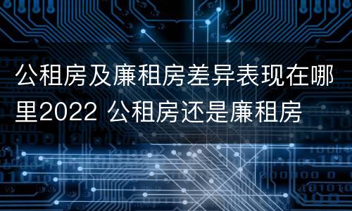 公租房及廉租房差异表现在哪里2022 公租房还是廉租房